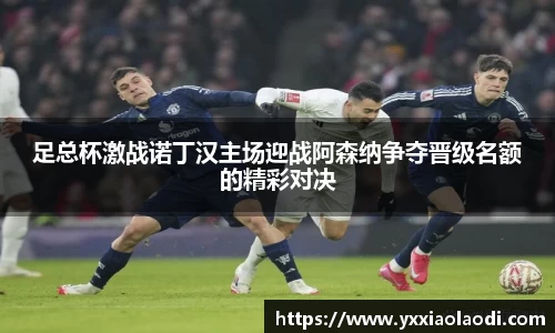 足总杯激战诺丁汉主场迎战阿森纳争夺晋级名额的精彩对决