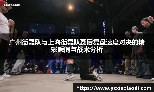 广州街舞队与上海街舞队赛后复盘速度对决的精彩瞬间与战术分析