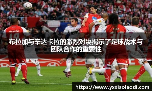 布拉加与辛达卡拉的激烈对决揭示了足球战术与团队合作的重要性